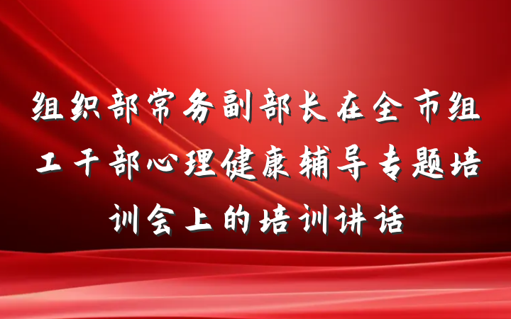 组织部常务副部长在全市组工干部心理健康辅导专题培训会上的培训讲话