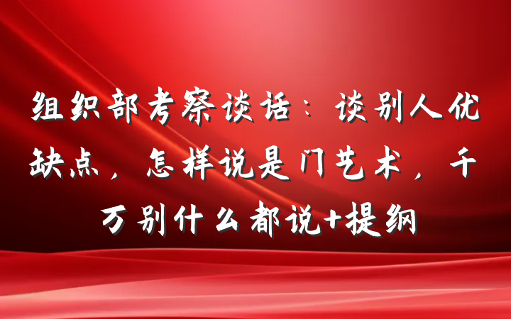 组织部考察谈话：谈别人优缺点，怎样说是门艺术，千万别什么都说 提纲