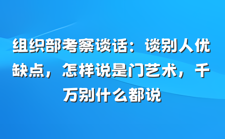 组织部考察谈话：谈别人优缺点，怎样说是门艺术，千万别什么都说