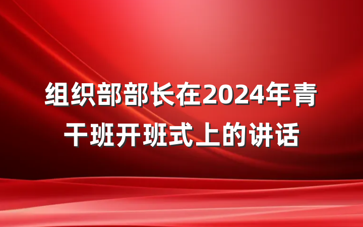 组织部部长在2024年青干班开班式上的讲话