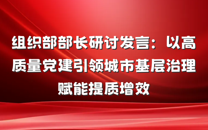 组织部部长研讨发言：以高质量党建引领城市基层治理赋能提质增效