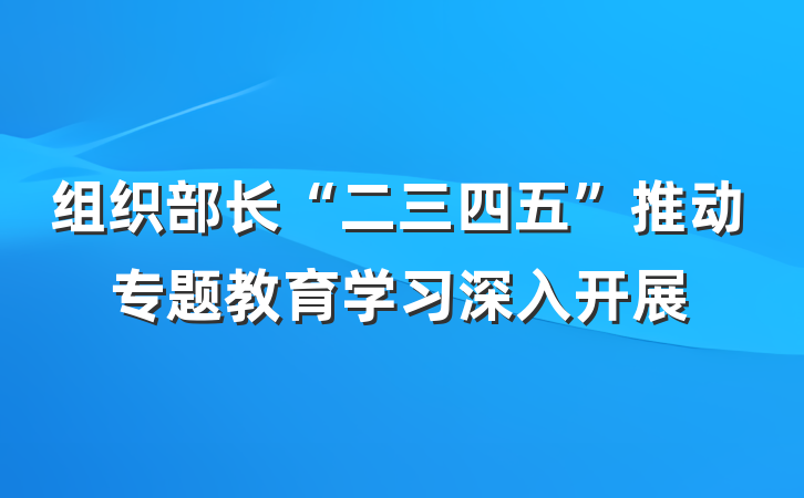 组织部长“二三四五”推动专题教育学习深入开展