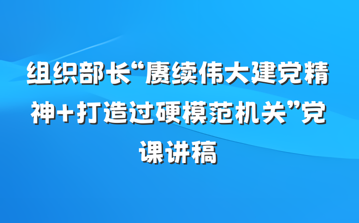 组织部长“赓续伟大建党精神 打造过硬模范机关”党课讲稿