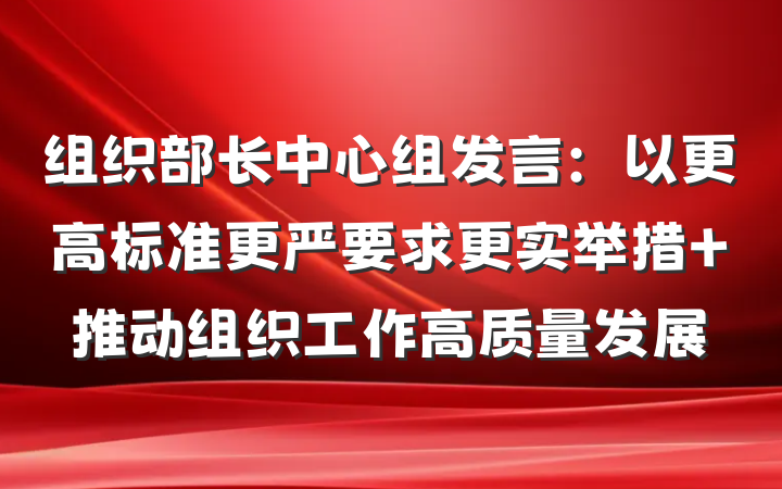 组织部长中心组发言：以更高标准更严要求更实举措 推动组织工作高质量发展