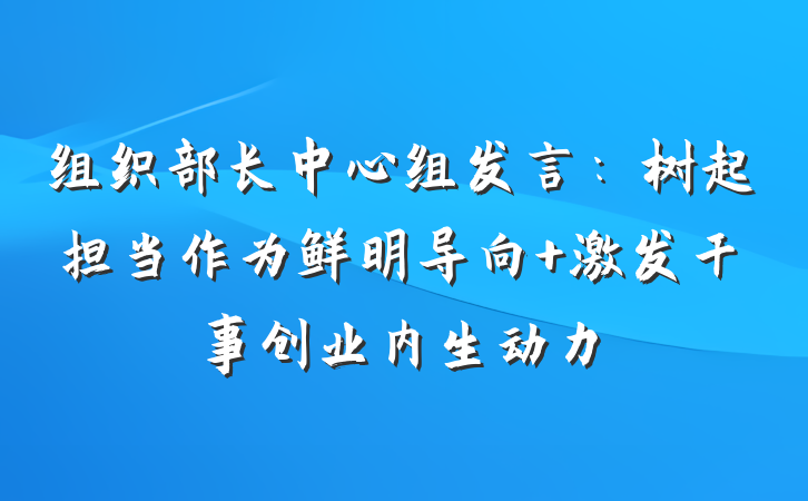 组织部长中心组发言：树起担当作为鲜明导向 激发干事创业内生动力