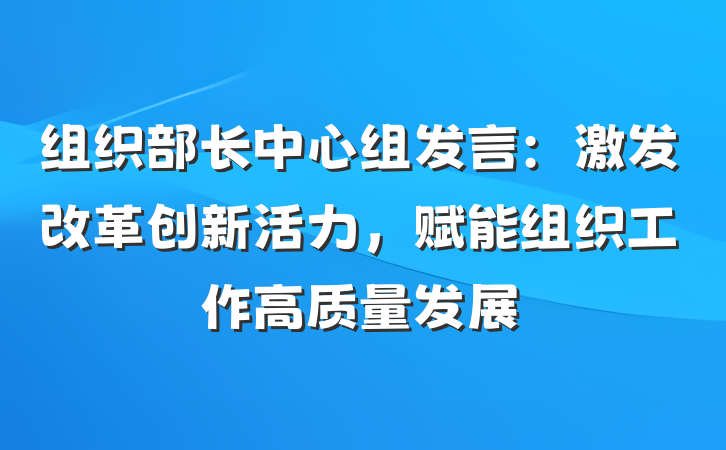 组织部长中心组发言：激发改革创新活力,赋能组织工作高质量发展