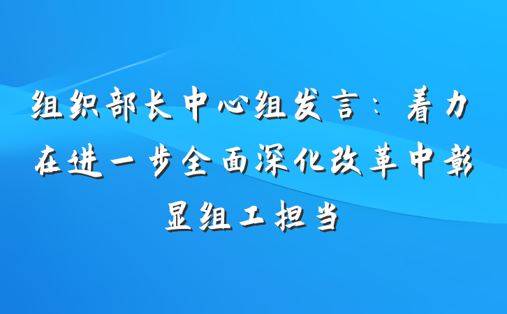 组织部长中心组发言：着力在进一步全面深化改革中彰显组工担当