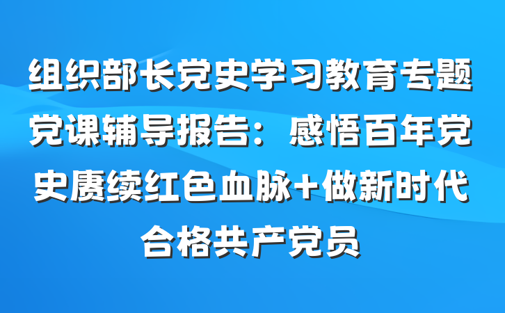 组织部长党史学习教育专题党课辅导报告：感悟百年党史赓续红色血脉 做新时代合格共产党员