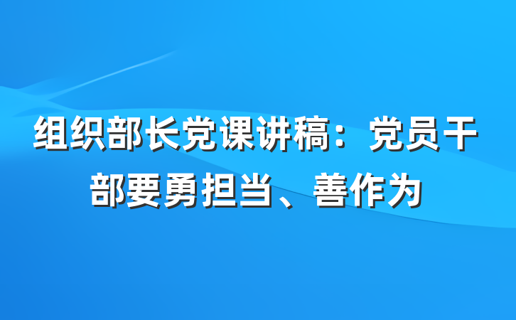 组织部长党课讲稿：党员干部要勇担当、善作为