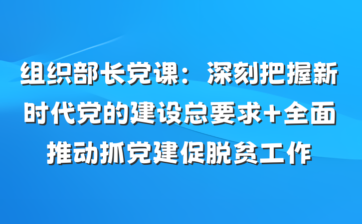组织部长党课：深刻把握新时代党的建设总要求 全面推动抓党建促脱贫工作