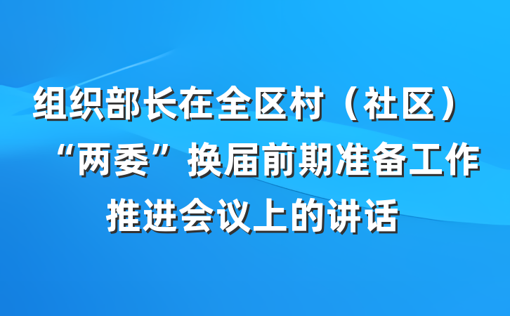 组织部长在全区村（社区）“两委”换届前期准备工作推进会议上的讲话