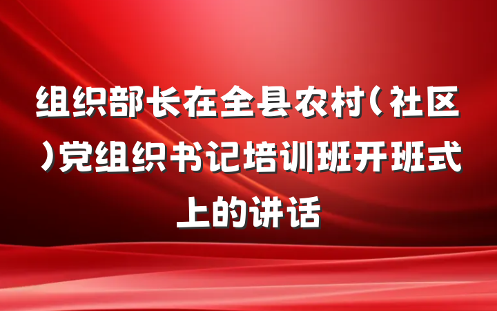 组织部长在全县农村（社区）党组织书记培训班开班式上的讲话