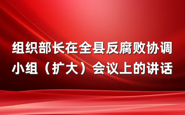 组织部长在全县反腐败协调小组（扩大）会议上的讲话