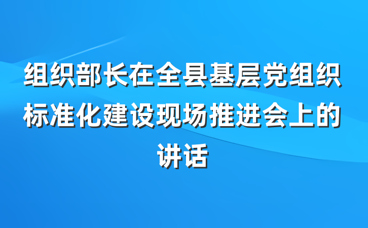 组织部长在全县基层党组织标准化建设现场推进会上的讲话