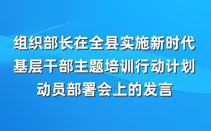 组织部长在全县实施新时代基层干部主题培训行动计划动员部署会上的发言