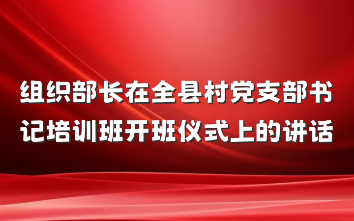 组织部长在全县村党支部书记培训班开班仪式上的讲话