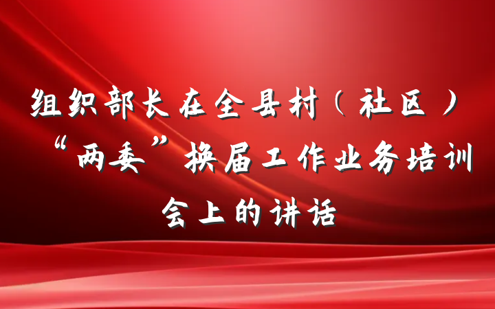 组织部长在全县村（社区）“两委”换届工作业务培训会上的讲话