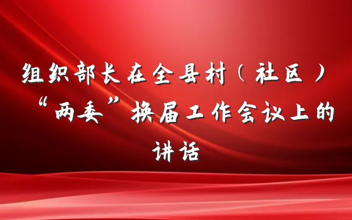 组织部长在全县村（社区）“两委”换届工作会议上的讲话