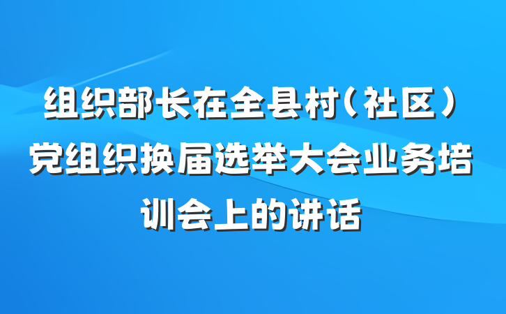 组织部长在全县村（社区）党组织换届选举大会业务培训会上的讲话