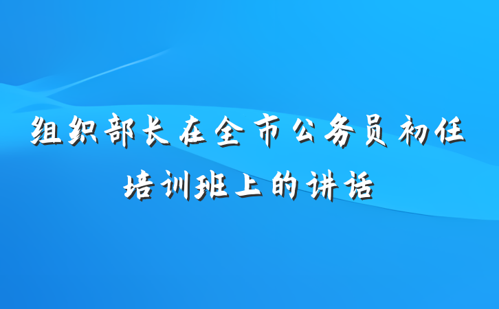 组织部长在全市公务员初任培训班上的讲话