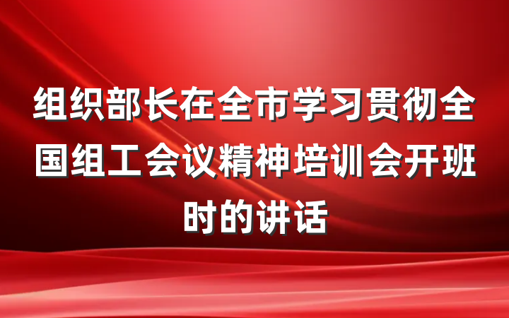 组织部长在全市学习贯彻全国组工会议精神培训会开班时的讲话