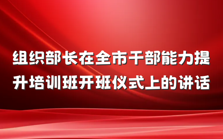 组织部长在全市干部能力提升培训班开班仪式上的讲话