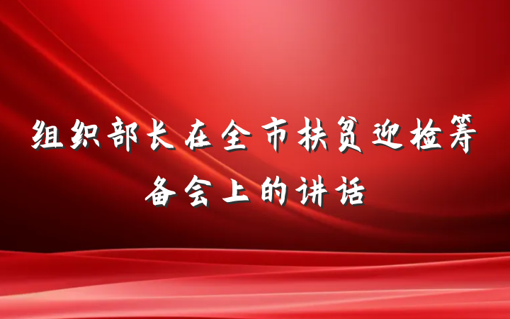 组织部长在全市扶贫迎检筹备会上的讲话
