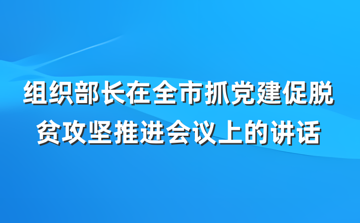 组织部长在全市抓党建促脱贫攻坚推进会议上的讲话