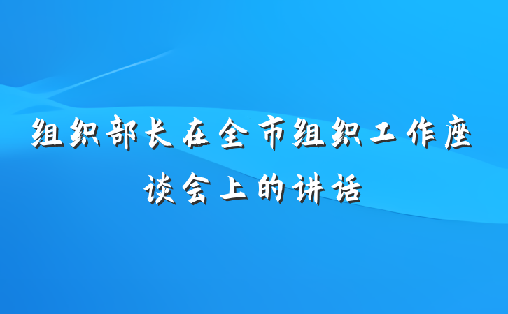 组织部长在全市组织工作座谈会上的讲话