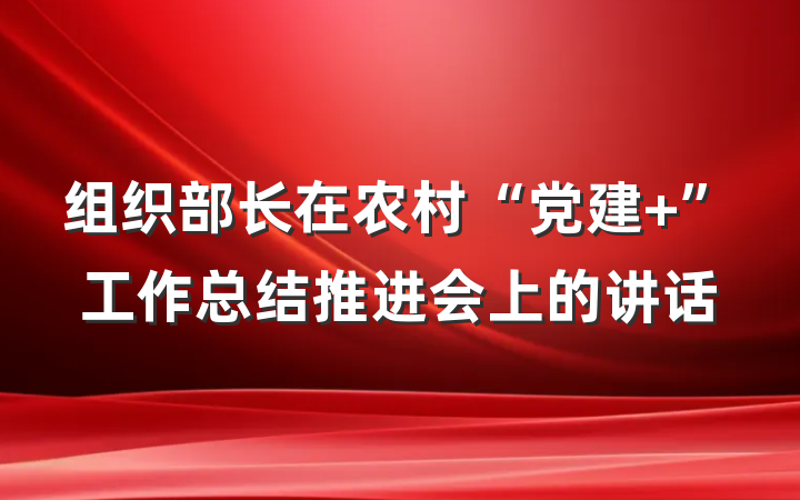 组织部长在农村“党建+”工作总结推进会上的讲话