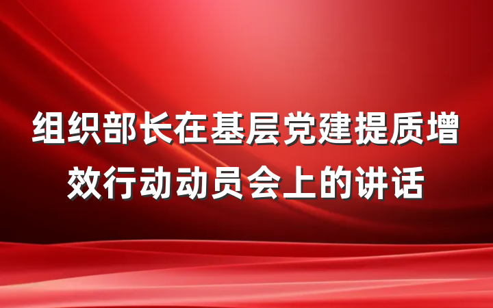 组织部长在基层党建提质增效行动动员会上的讲话