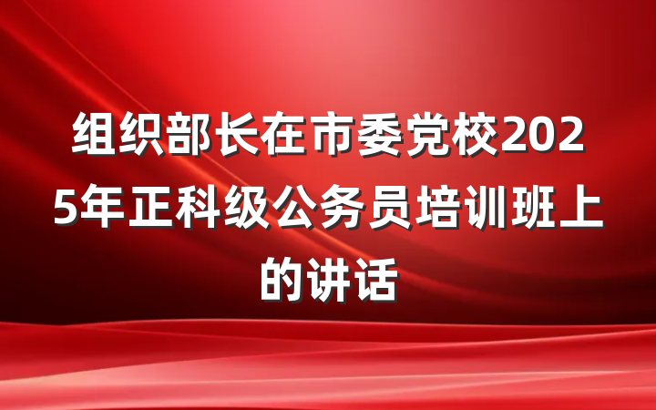 组织部长在市委党校2025年正科级公务员培训班上的讲话