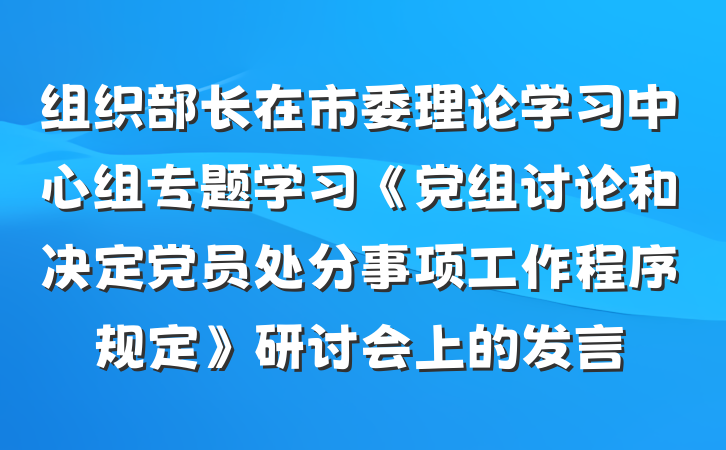 组织部长在市委理论学习中心组专题学习《党组讨论和决定党员处分事项工作程序规定》研讨会上的发言