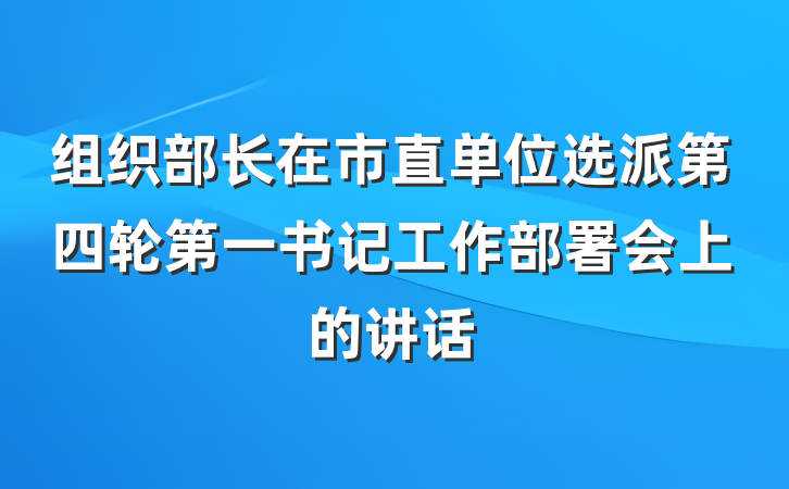 组织部长在市直单位选派第四轮第一书记工作部署会上的讲话