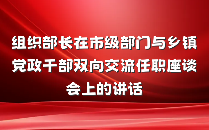 组织部长在市级部门与乡镇党政干部双向交流任职座谈会上的讲话