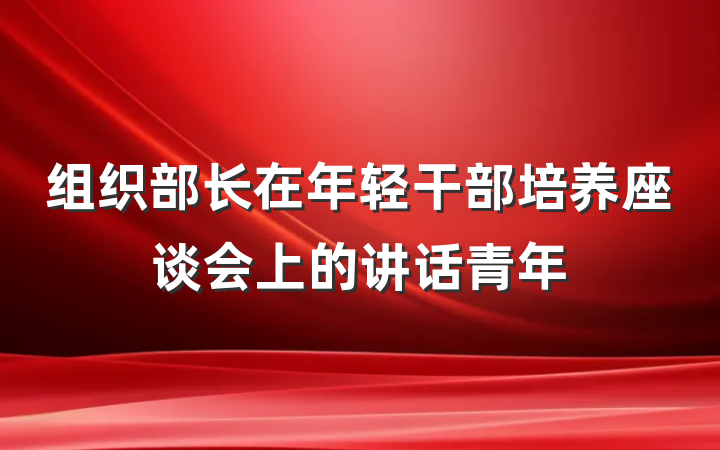 组织部长在年轻干部培养座谈会上的讲话青年