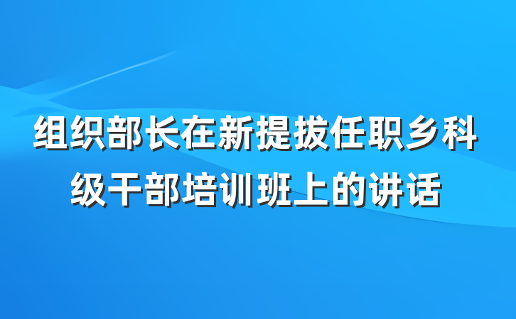 组织部长在新提拔任职乡科级干部培训班上的讲话