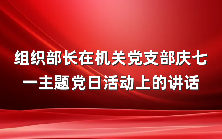 组织部长在机关党支部庆七一主题党日活动上的讲话