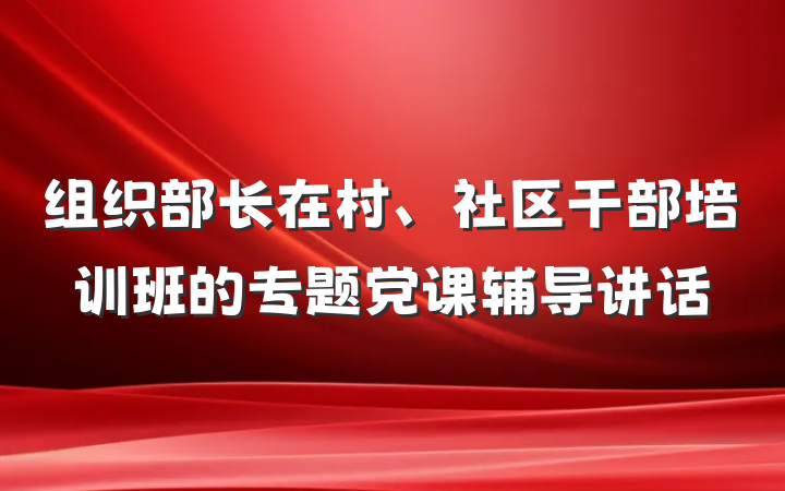 组织部长在村、社区干部培训班的专题党课辅导讲话