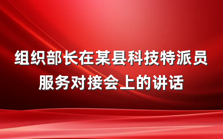 组织部长在某县科技特派员服务对接会上的讲话