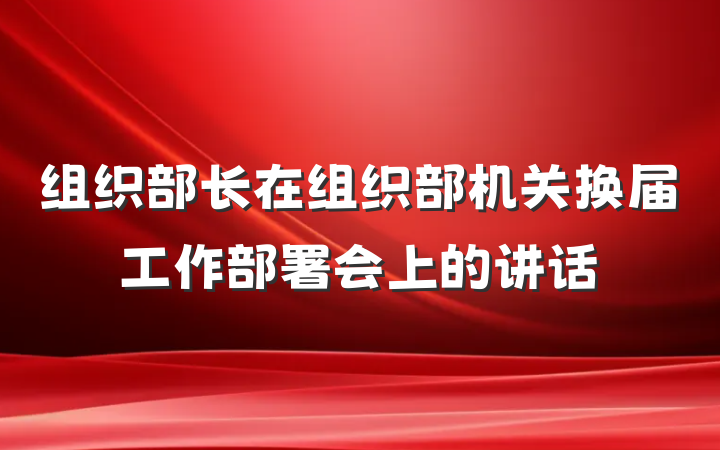 组织部长在组织部机关换届工作部署会上的讲话