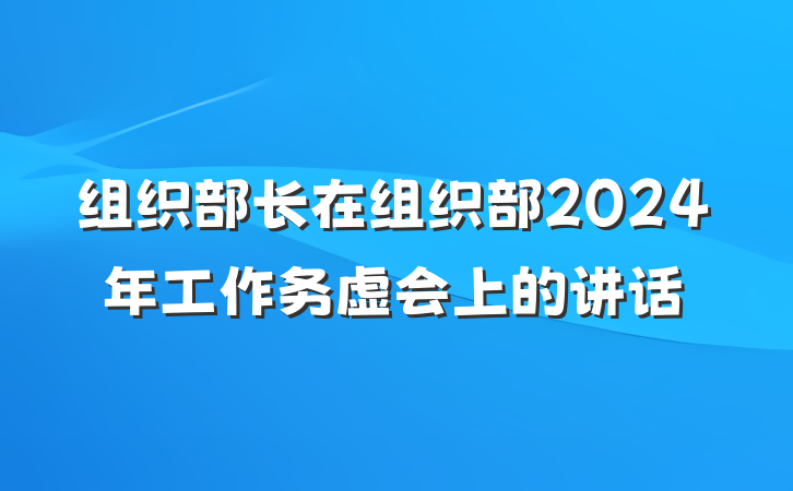 组织部长在组织部2024年工作务虚会上的讲话
