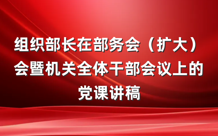 组织部长在部务会(扩大)会暨机关全体干部会议上的党课讲稿