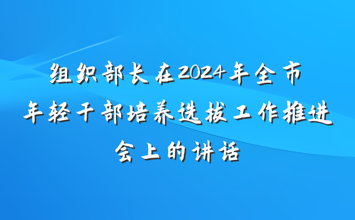 组织部长在2024年全市年轻干部培养选拔工作推进会上的讲话