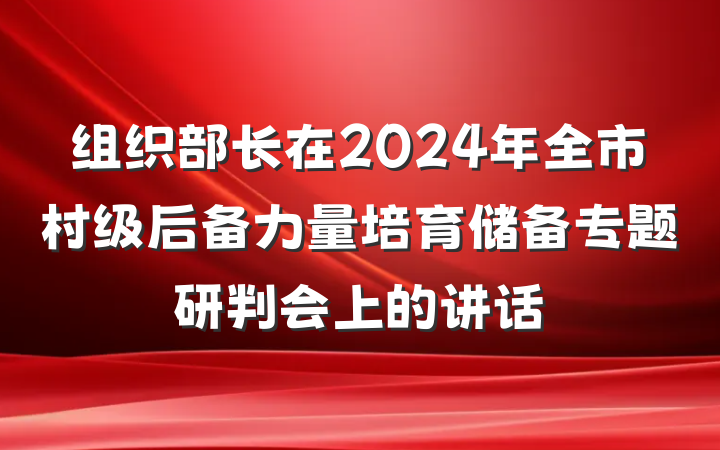 组织部长在2024年全市村级后备力量培育储备专题研判会上的讲话