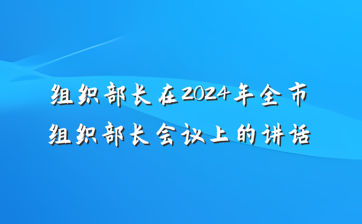 组织部长在2024年全市组织部长会议上的讲话