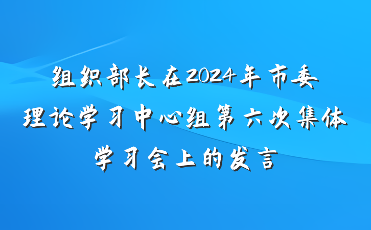 组织部长在2024年市委理论学习中心组第六次集体学习会上的发言