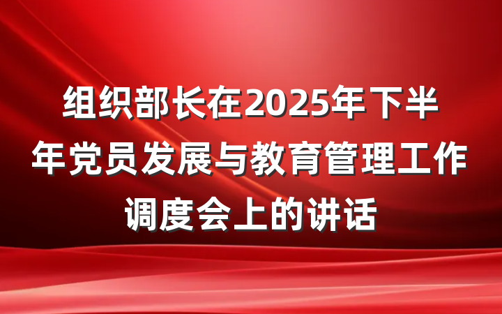 组织部长在2025年下半年党员发展与教育管理工作调度会上的讲话