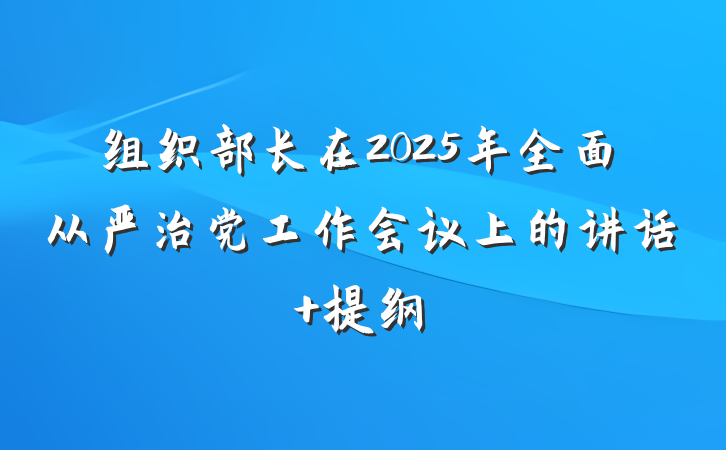 组织部长在2025年全面从严治党工作会议上的讲话 提纲