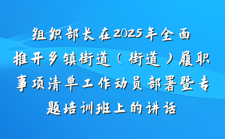 组织部长在2025年全面推开乡镇街道（街道）履职事项清单工作动员部署暨专题培训班上的讲话